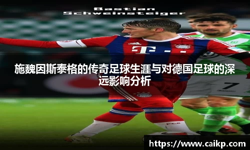 施魏因斯泰格的传奇足球生涯与对德国足球的深远影响分析